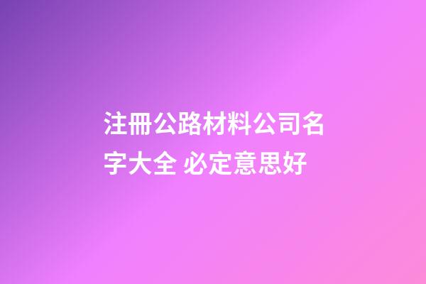 注冊公路材料公司名字大全 必定意思好-第1張-公司起名-玄機(jī)派